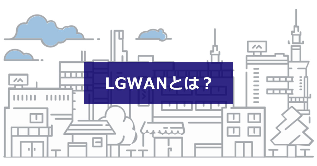 LGWANとは？　地方公共団体向けビジネスに欠かせない理由をわかりやすく解説　
