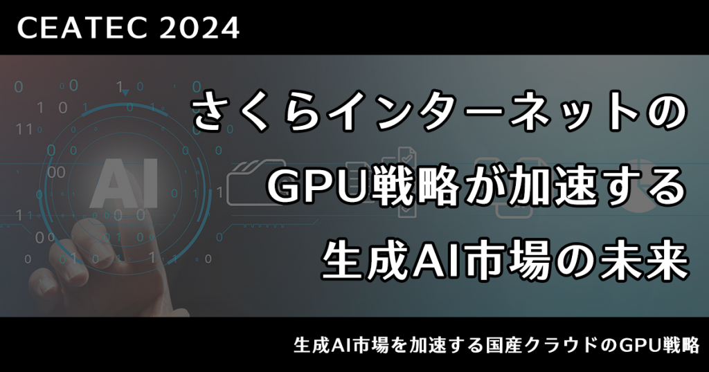 【CEATEC 2024】さくらインターネットのGPU戦略が加速する生成AI市場の未来