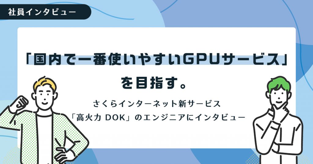 「国内で一番使いやすいGPUサービス」を目指す。さくらインターネット新サービス「高火力 DOK」のエンジニアにインタビュー