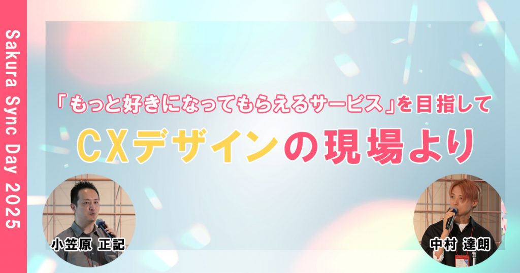 「もっと好きになってもらえるサービス」を⽬指して～CXデザインの現場より～Sakura Sync Day 2025 レポート