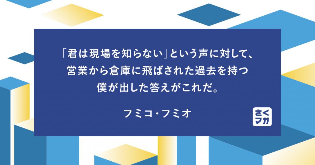 「君は現場を知らない」という声に対して、営業から倉庫に飛ばされた過去を持つ僕が出した答えがこれだ。